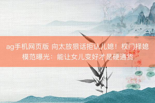 ag手机网页版 向太放狠话拒认儿媳！权门择媳模范曝光：能让女儿变好才是硬通货