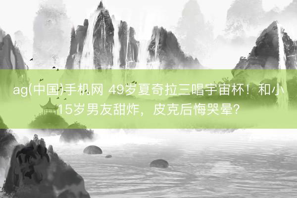 ag(中国)手机网 49岁夏奇拉三唱宇宙杯！和小15岁男友甜炸，皮克后悔哭晕？