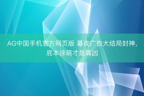AG中国手机官方网页版 暮夜广告大结局封神，底本徐萌才是真凶