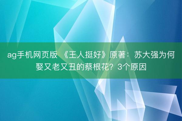 ag手机网页版 《王人挺好》原著：苏大强为何娶又老又丑的蔡根花？3个原因
