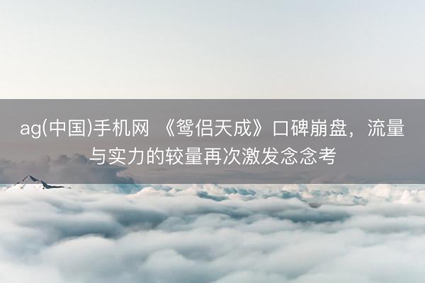 ag(中国)手机网 《鸳侣天成》口碑崩盘，流量与实力的较量再次激发念念考