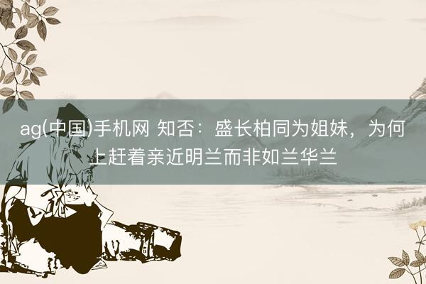 ag(中国)手机网 知否:盛长柏同为姐妹,为何上赶着亲近明兰而非如兰华兰