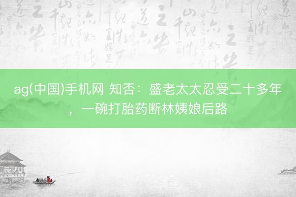 ag(中国)手机网 知否：盛老太太忍受二十多年，一碗打胎药断林姨娘后路