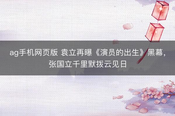 ag手机网页版 袁立再曝《演员的出生》黑幕，张国立千里默拨云见日