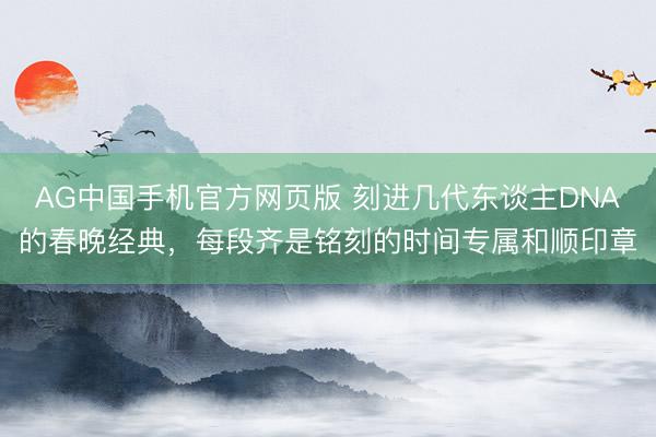 AG中国手机官方网页版 刻进几代东谈主DNA的春晚经典，每段齐是铭刻的时间专属和顺印章