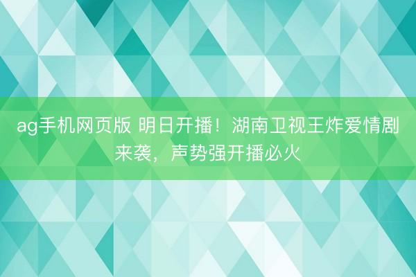 ag手机网页版 明日开播！湖南卫视王炸爱情剧来袭，声势强开播必火