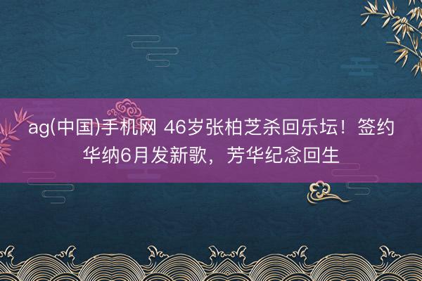 ag(中国)手机网 46岁张柏芝杀回乐坛！签约华纳6月发新歌，芳华纪念回生