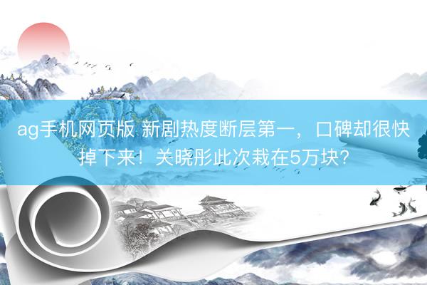 ag手机网页版 新剧热度断层第一,口碑却很快掉下来!关晓彤此次栽在5万块?