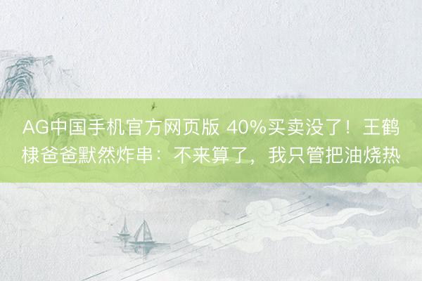 AG中国手机官方网页版 40%买卖没了!王鹤棣爸爸默然炸串:不来算了,我只管把油烧热