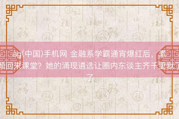 ag(中国)手机网 金融系学霸通宵爆红后，素颜回来课堂？她的涌现遴选让圈内东谈主齐千里默了