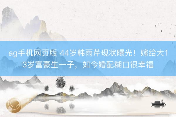 ag手机网页版 44岁韩雨芹现状曝光！嫁给大13岁富豪生一子，如今婚配糊口很幸福