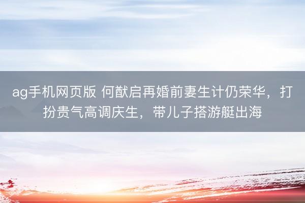 ag手机网页版 何猷启再婚前妻生计仍荣华，打扮贵气高调庆生，带儿子搭游艇出海