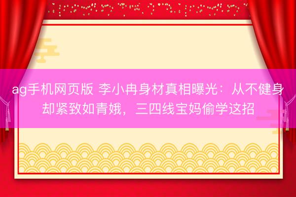 ag手机网页版 李小冉身材真相曝光：从不健身却紧致如青娥，三四线宝妈偷学这招