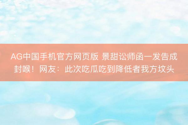 AG中国手机官方网页版 景甜讼师函一发告成封喉！网友：此次吃瓜吃到降低者我方坟头