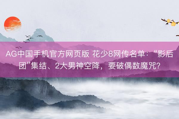 AG中国手机官方网页版 花少8网传名单：“影后团”集结、2大男神空降，要破偶数魔咒？