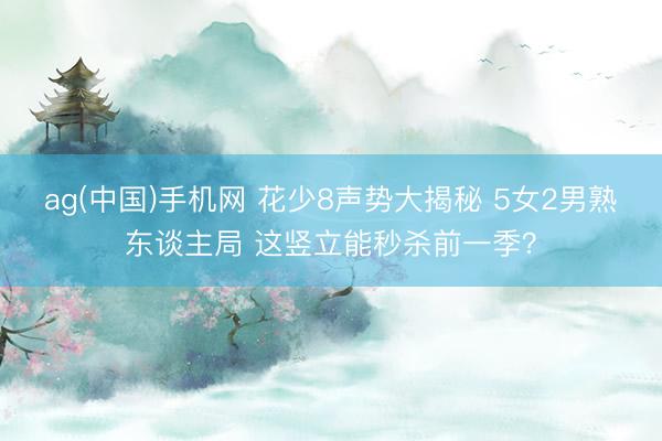 ag(中国)手机网 花少8声势大揭秘 5女2男熟东谈主局 这竖立能秒杀前一季？