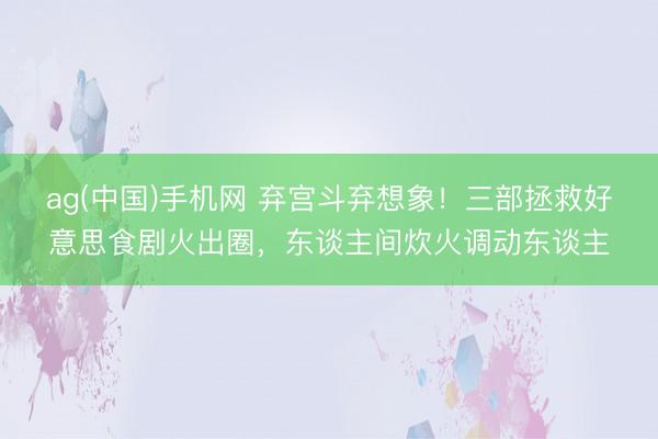 ag(中国)手机网 弃宫斗弃想象！三部拯救好意思食剧火出圈，东谈主间炊火调动东谈主