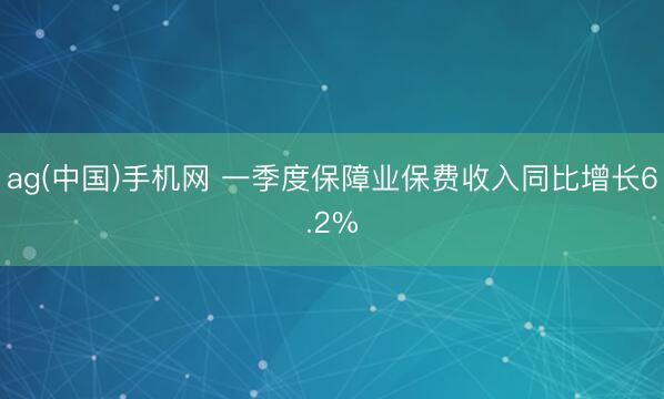 ag(中国)手机网 一季度保障业保费收入同比增长6.2%
