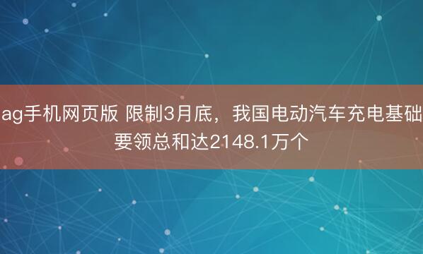 ag手机网页版 限制3月底，我国电动汽车充电基础要领总和达2148.1万个
