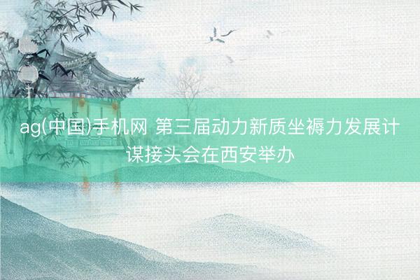 ag(中国)手机网 第三届动力新质坐褥力发展计谋接头会在西安举办