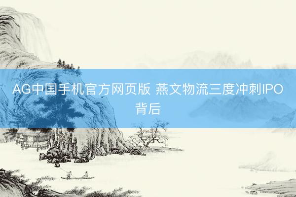 AG中国手机官方网页版 燕文物流三度冲刺IPO背后