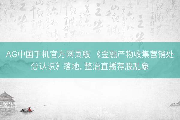 AG中国手机官方网页版 《金融产物收集营销处分认识》落地, 整治直播荐股乱象