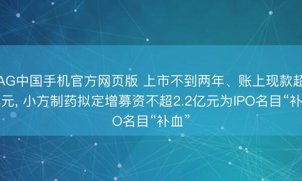 AG中国手机官方网页版 上市不到两年、账上现款超6亿元, 小方制药拟定增募资不超2.2亿元为IPO名目“补血”