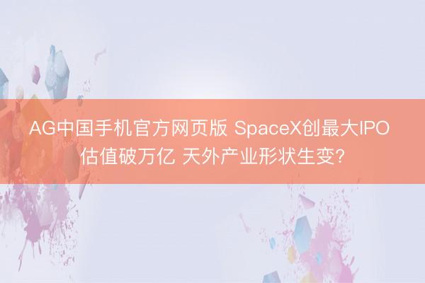 AG中国手机官方网页版 SpaceX创最大IPO 估值破万亿 天外产业形状生变?