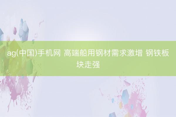 ag(中国)手机网 高端船用钢材需求激增 钢铁板块走强