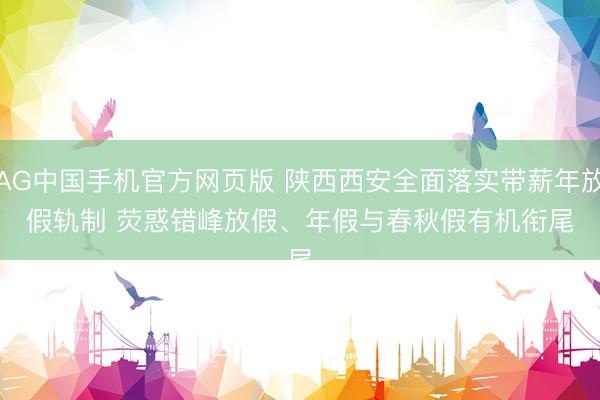 AG中国手机官方网页版 陕西西安全面落实带薪年放假轨制 荧惑错峰放假、年假与春秋假有机衔尾