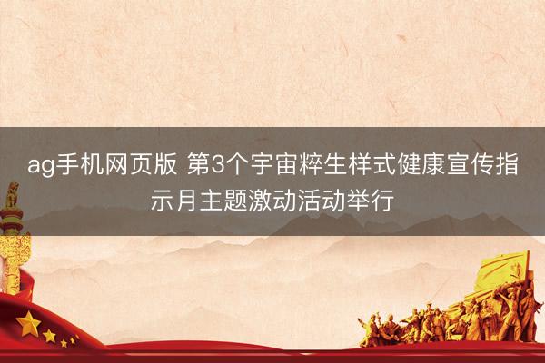 ag手机网页版 第3个宇宙粹生样式健康宣传指示月主题激动活动举行
