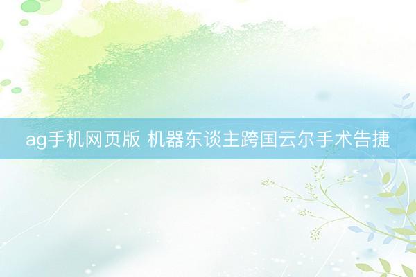 ag手机网页版 机器东谈主跨国云尔手术告捷