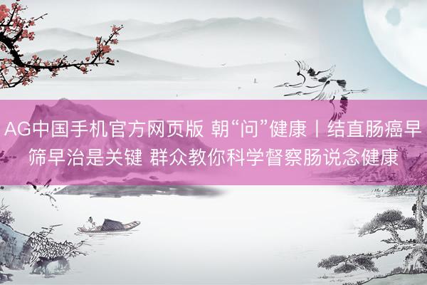 AG中国手机官方网页版 朝“问”健康丨结直肠癌早筛早治是关键 群众教你科学督察肠说念健康