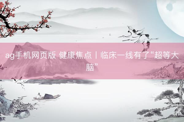ag手机网页版 健康焦点丨临床一线有了“超等大脑”