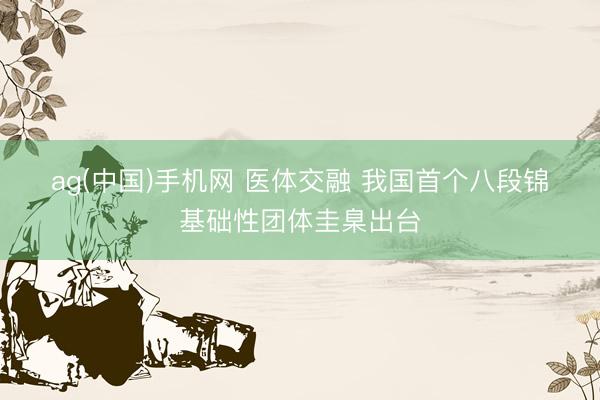 ag(中国)手机网 医体交融 我国首个八段锦基础性团体圭臬出台