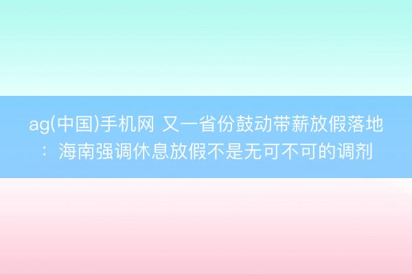 ag(中国)手机网 又一省份鼓动带薪放假落地:海南强调休息放假不是无可不可的调剂