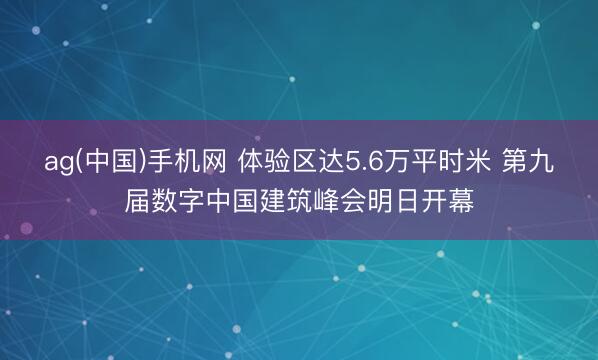 ag(中国)手机网 体验区达5.6万平时米 第九届数字中国建筑峰会明日开幕