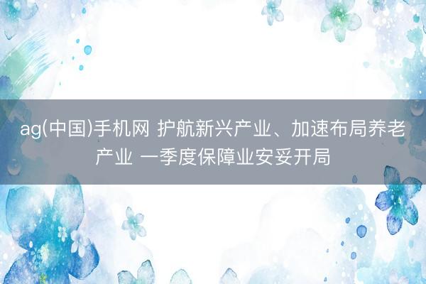 ag(中国)手机网 护航新兴产业、加速布局养老产业 一季度保障业安妥开局
