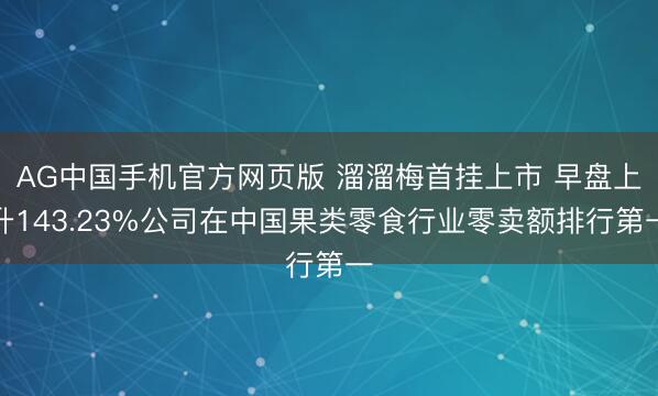 AG中国手机官方网页版 溜溜梅首挂上市 早盘上升143.23%公司在中国果类零食行业零卖额排行第一