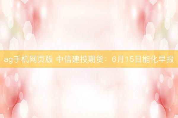 ag手机网页版 中信建投期货：6月15日能化早报