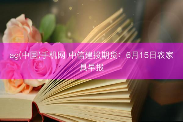 ag(中国)手机网 中信建投期货：6月15日农家具早报