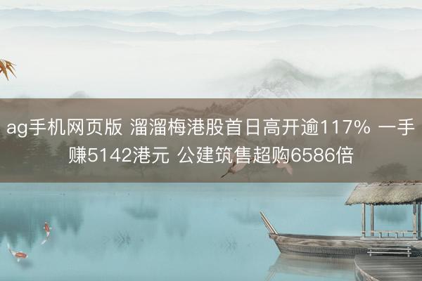 ag手机网页版 溜溜梅港股首日高开逾117% 一手赚5142港元 公建筑售超购6586倍