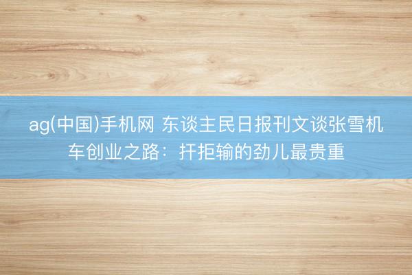 ag(中国)手机网 东谈主民日报刊文谈张雪机车创业之路:扞拒输的劲儿最贵重