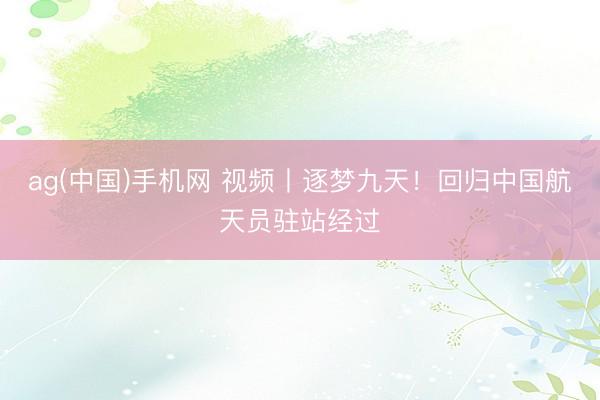ag(中国)手机网 视频丨逐梦九天！回归中国航天员驻站经过