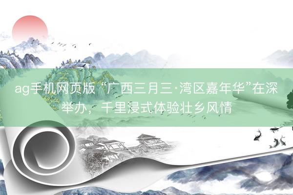ag手机网页版 “广西三月三·湾区嘉年华”在深举办,千里浸式体验壮乡风情