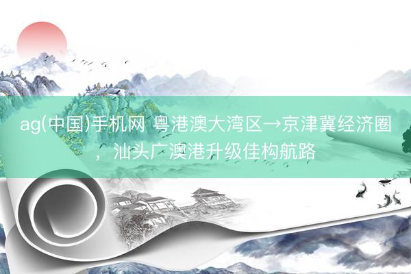 ag(中国)手机网 粤港澳大湾区→京津冀经济圈，汕头广澳港升级佳构航路
