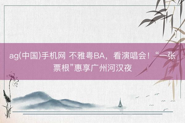 ag(中国)手机网 不雅粤BA，看演唱会！“一张票根”惠享广州河汉夜