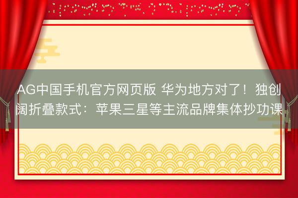 AG中国手机官方网页版 华为地方对了！独创阔折叠款式：苹果三星等主流品牌集体抄功课