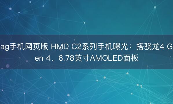 ag手机网页版 HMD C2系列手机曝光：搭骁龙4 Gen 4、6.78英寸AMOLED面板