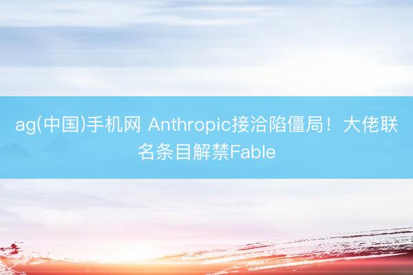 ag(中国)手机网 Anthropic接洽陷僵局!大佬联名条目解禁Fable